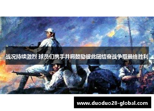 战况持续激烈 球员们携手并肩鼓励彼此团结奋战争取最终胜利