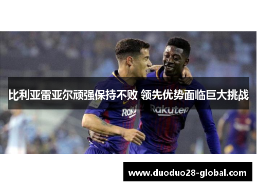 比利亚雷亚尔顽强保持不败 领先优势面临巨大挑战